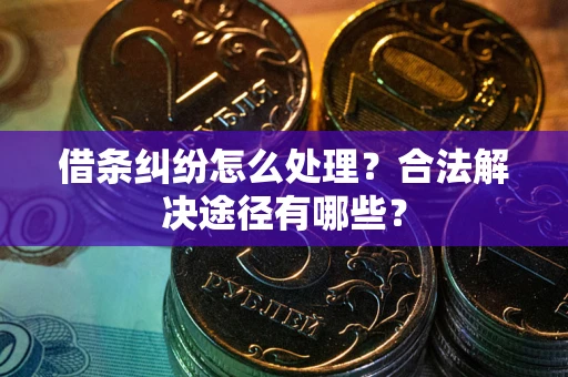 武汉借条纠纷怎么处理？合法解决途径有哪些？