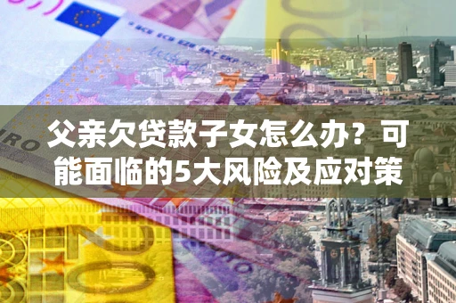武汉父亲欠贷款子女怎么办?可能面临的5大风险及应对策略 武汉父亲欠贷款子女怎么办?可能面临的5大风险及应对策略