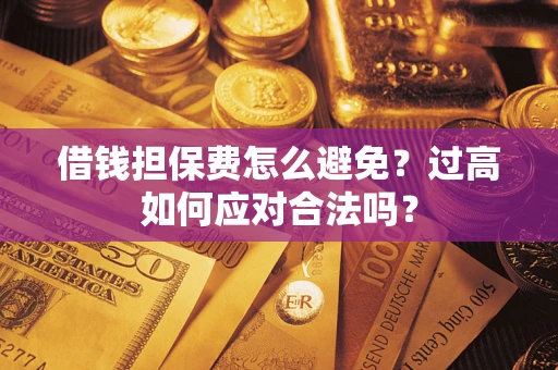武汉借钱担保费怎么避免？过高如何应对合法吗？