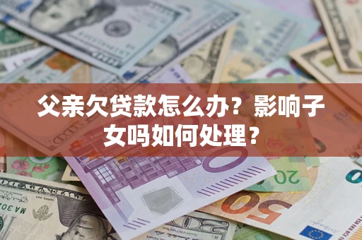 武汉父亲欠贷款怎么办？影响子女吗如何处理？