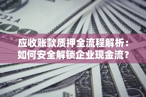 武汉应收账款质押全流程解析：如何安全解锁企业现金流？