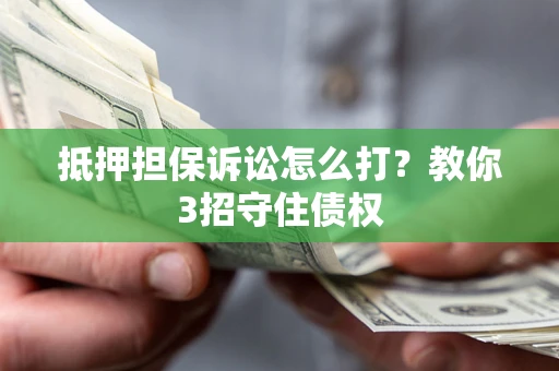 武汉抵押担保诉讼怎么打？教你3招守住债权