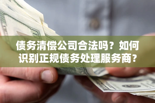 武汉债务清偿公司合法吗？如何识别正规债务处理服务商？