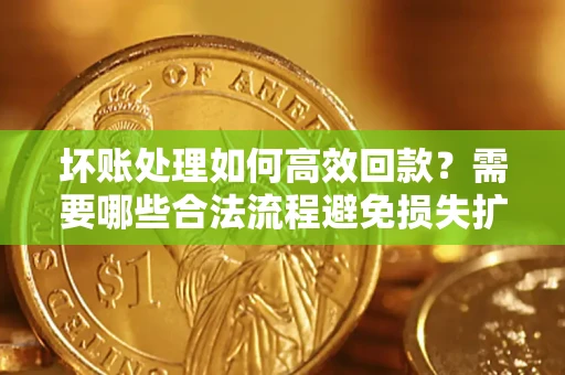 武汉坏账处理如何高效回款？需要哪些合法流程避免损失扩大？