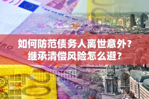 武汉如何防范债务人离世意外？继承清偿风险怎么避？