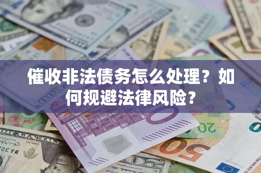 武汉催收非法债务怎么处理？如何规避法律风险？