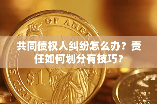 武汉共同债权人纠纷怎么办？责任如何划分有技巧？