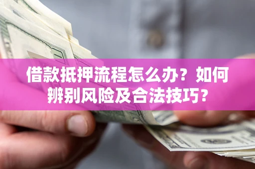 武汉借款抵押流程怎么办？如何辨别风险及合法技巧？