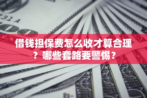 武汉借钱担保费怎么收才算合理？哪些套路要警惕？