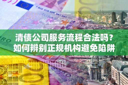 武汉清债公司服务流程合法吗？如何辨别正规机构避免陷阱？