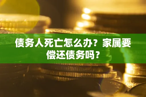 武汉债务人死亡怎么办？家属要偿还债务吗？