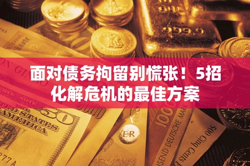 武汉面对债务拘留别慌张！5招化解危机的最佳方案