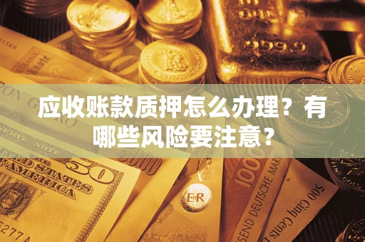武汉应收账款质押怎么办理？有哪些风险要注意？