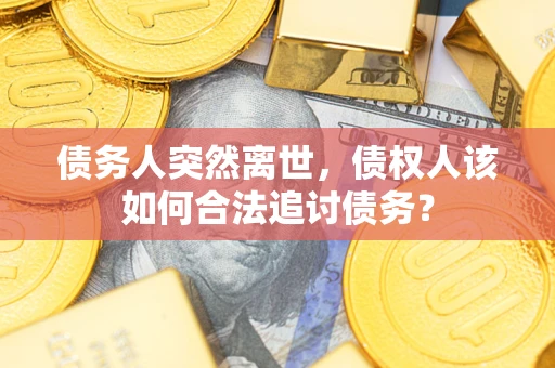 武汉债务人突然离世，债权人该如何合法追讨债务？