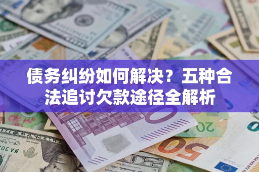武汉债务纠纷如何解决？五种合法追讨欠款途径全解析