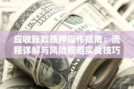 武汉应收账款质押操作指南:流程详解与风险规避实战技巧 武汉应收账款质押操作指南:流程详解与风险规避实战技巧