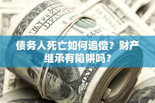 武汉债务人死亡如何追偿？财产继承有陷阱吗？