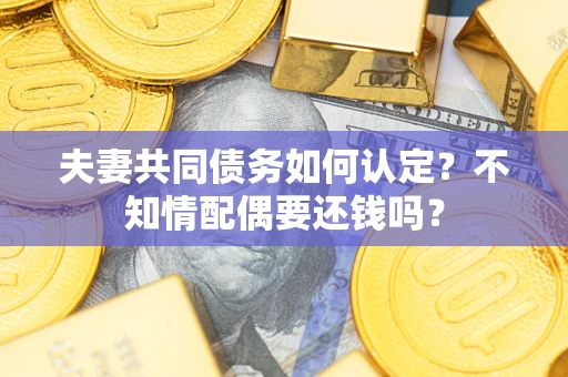 武汉夫妻共同债务如何认定？不知情配偶要还钱吗？