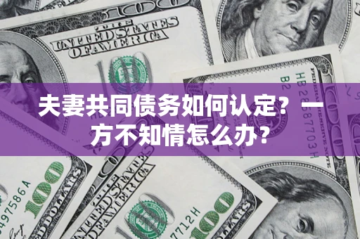 武汉夫妻共同债务如何认定？一方不知情怎么办？