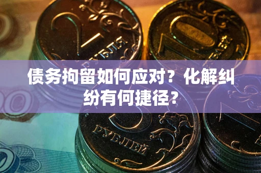武汉债务拘留如何应对？化解纠纷有何捷径？
