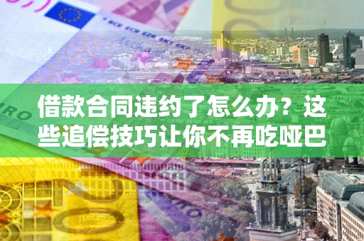 武汉借款合同违约了怎么办？这些追偿技巧让你不再吃哑巴亏