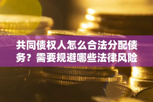 武汉共同债权人怎么合法分配债务？需要规避哪些法律风险？