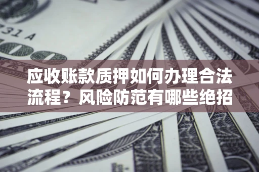 武汉应收账款质押如何办理合法流程？风险防范有哪些绝招？