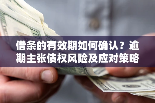 武汉借条的有效期如何确认？逾期主张债权风险及应对策略？