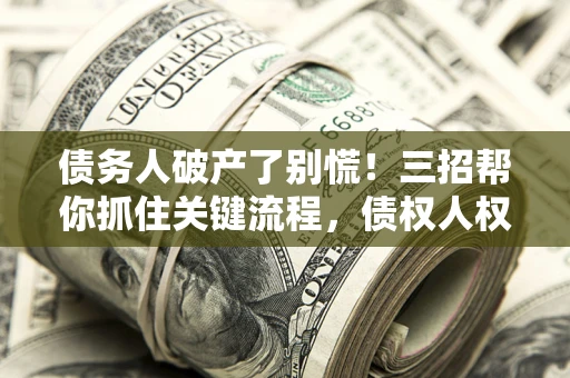 武汉债务人破产了别慌！三招帮你抓住关键流程，债权人权益不再缩水