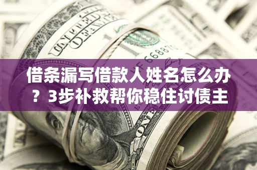 武汉借条漏写借款人姓名怎么办？3步补救帮你稳住讨债主动权