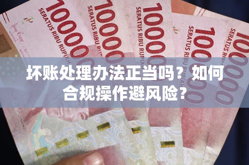 武汉坏账处理办法正当吗？如何合规操作避风险？