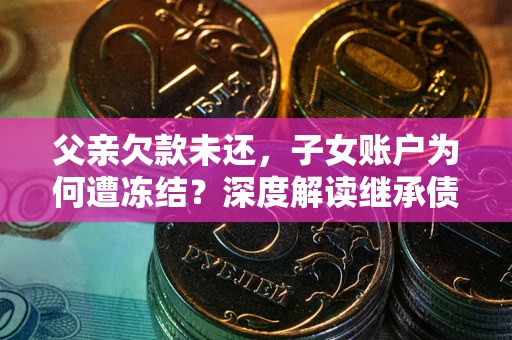 武汉父亲欠款未还，子女账户为何遭冻结？深度解读继承债务迷局