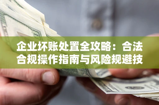 武汉企业坏账处置全攻略：合法合规操作指南与风险规避技巧解析