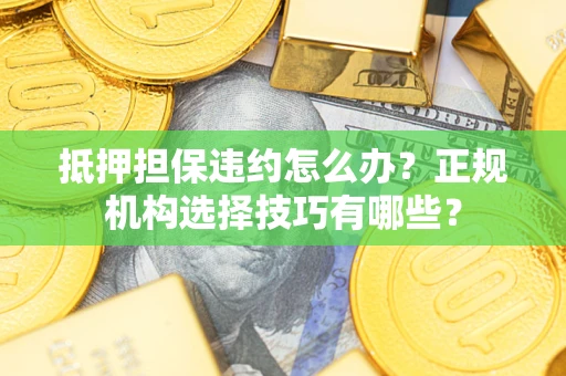 武汉抵押担保违约怎么办？正规机构选择技巧有哪些？