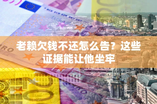 武汉老赖欠钱不还怎么告？这些证据能让他坐牢