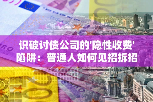 武汉识破讨债公司的'隐性收费'陷阱：普通人如何见招拆招？