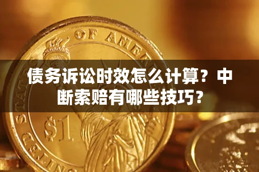 武汉债务诉讼时效怎么计算？中断索赔有哪些技巧？
