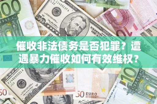 武汉催收非法债务是否犯罪?遭遇暴力催收如何有效维权? 武汉催收非法债务是否犯罪?遭遇暴力催收如何有效维权?