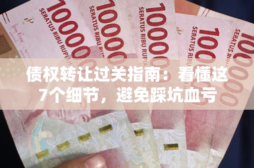 武汉债权转让过关指南：看懂这7个细节，避免踩坑血亏