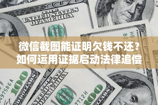 武汉微信截图能证明欠钱不还？如何运用证据启动法律追偿程序？