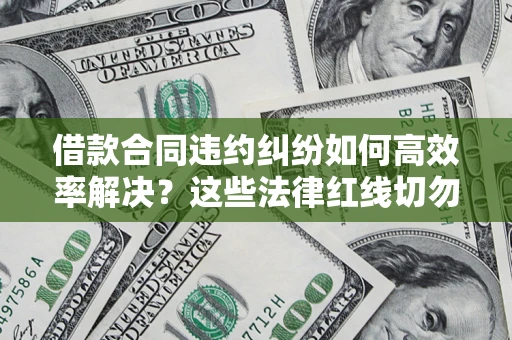 武汉借款合同违约纠纷如何高效率解决？这些法律红线切勿触碰