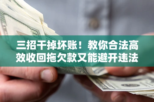 武汉三招干掉坏账！教你合法高效收回拖欠款又能避开违法雷区
