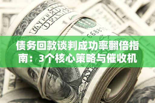 武汉债务回款谈判成功率翻倍指南：3个核心策略与催收机构避坑法则