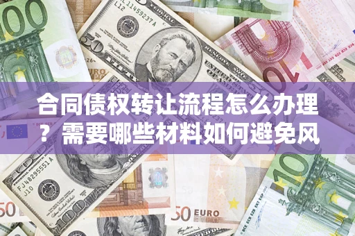 武汉合同债权转让流程怎么办理？需要哪些材料如何避免风险？