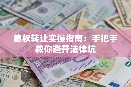 武汉债权转让实操指南：手把手教你避开法律坑