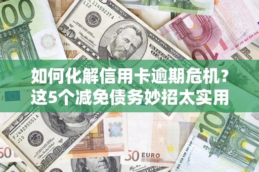 武汉如何化解信用卡逾期危机？这5个减免债务妙招太实用