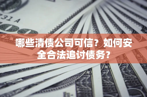 武汉哪些清债公司可信？如何安全合法追讨债务？