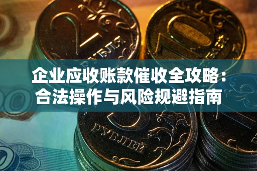 武汉企业应收账款催收全攻略：合法操作与风险规避指南