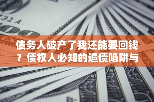 武汉债务人破产了我还能要回钱？债权人必知的追债陷阱与破局之道