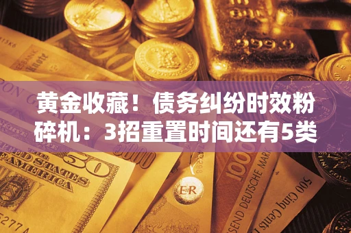 武汉黄金收藏！债务纠纷时效粉碎机：3招重置时间还有5类不设年限的特殊债务